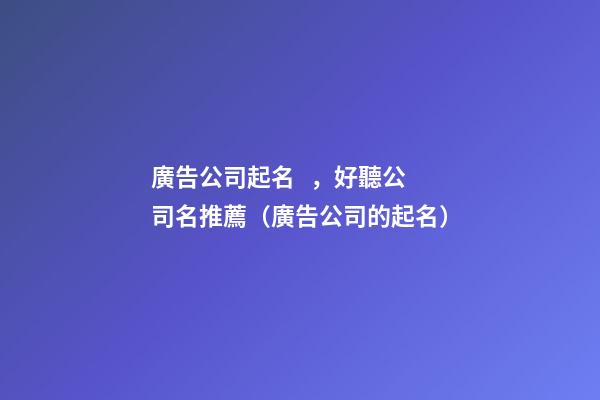 廣告公司起名，好聽公司名推薦（廣告公司的起名）